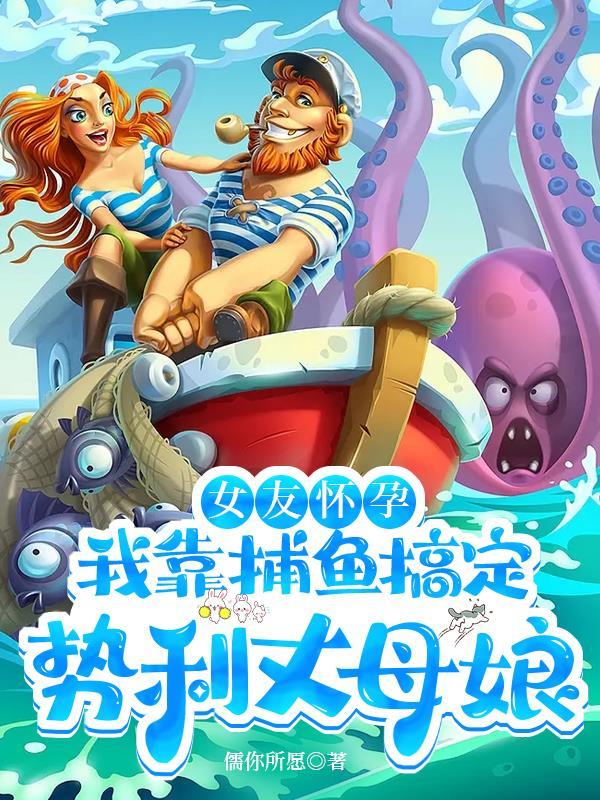女友怀孕我靠捕鱼搞定势利丈母娘 TxT
