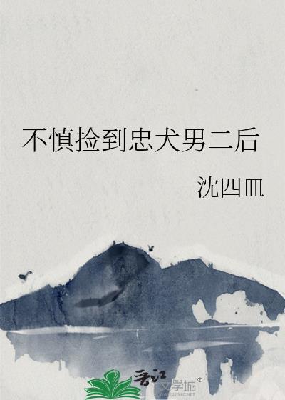 不慎捡到忠犬男二后番外笔趣阁最新章节