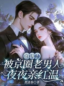 婚诱！被京圈老男人夜夜亲红温温笙笙顾见深