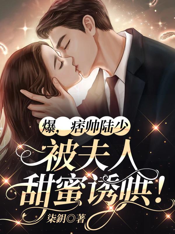 爆,痞帅陆少被夫人甜蜜诱哄!